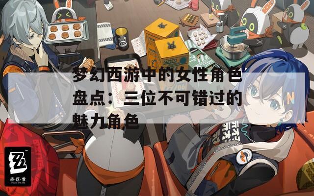 夢幻西游中的女性角色盤點：三位不可錯過的魅力角色