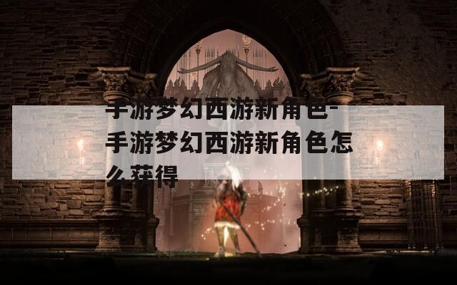 手游夢(mèng)幻西游新角色-手游夢(mèng)幻西游新角色怎么獲得