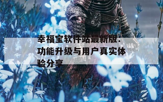 幸福寶軟件站最新版：功能升級(jí)與用戶(hù)真實(shí)體驗(yàn)分享
