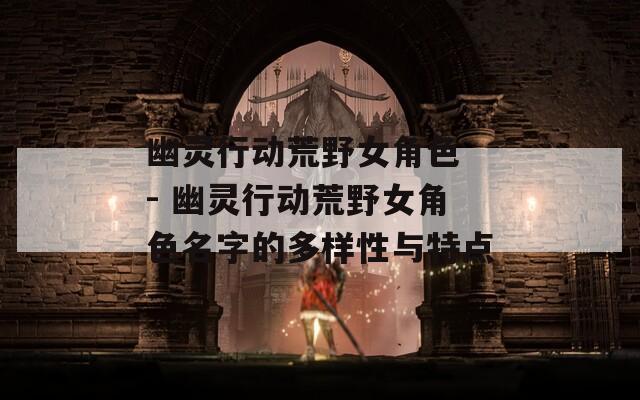 幽靈行動(dòng)荒野女角色 - 幽靈行動(dòng)荒野女角色名字的多樣性與特點(diǎn)