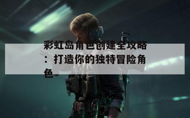 彩虹島角色創(chuàng)建全攻略：打造你的獨(dú)特冒險角色