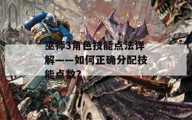 巫師3角色技能點法詳解——如何正確分配技能點數？