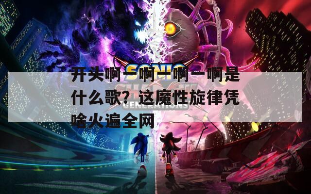 開頭啊一啊一啊一啊是什么歌？這魔性旋律憑啥火遍全網(wǎng)
