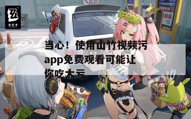 當(dāng)心！使用山竹視頻污app免費(fèi)觀看可能讓你吃大虧
