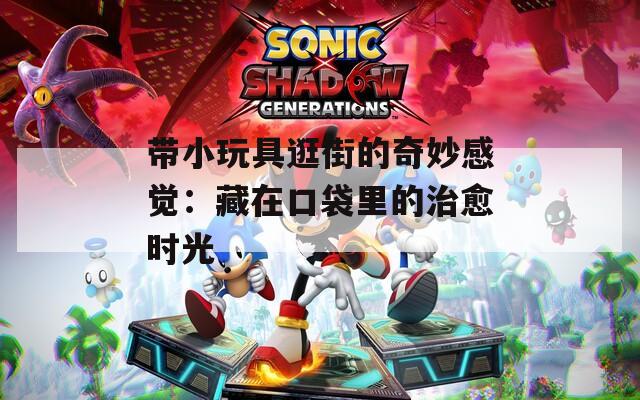 帶小玩具逛街的奇妙感覺：藏在口袋里的治愈時(shí)光