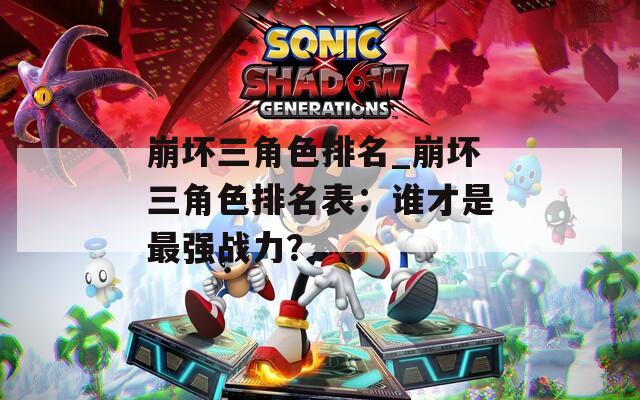 崩壞三角色排名_崩壞三角色排名表：誰才是最強戰(zhàn)力？