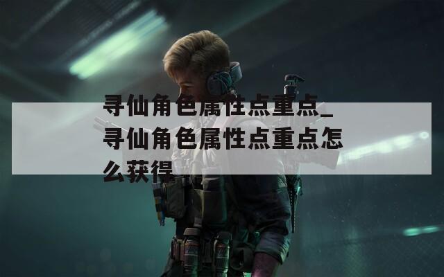 尋仙角色屬性點(diǎn)重點(diǎn)_尋仙角色屬性點(diǎn)重點(diǎn)怎么獲得