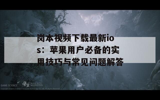 崗本視頻下載最新ios：蘋果用戶必備的實(shí)用技巧與常見問題解答
