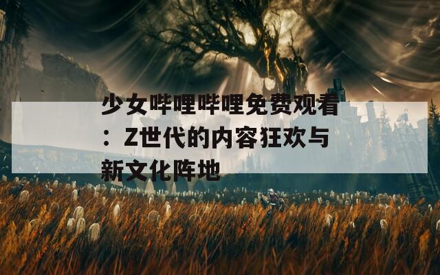 少女嗶哩嗶哩免費觀看：Z世代的內(nèi)容狂歡與新文化陣地