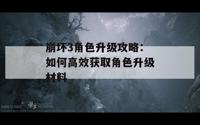 崩壞3角色升級(jí)攻略：如何高效獲取角色升級(jí)材料