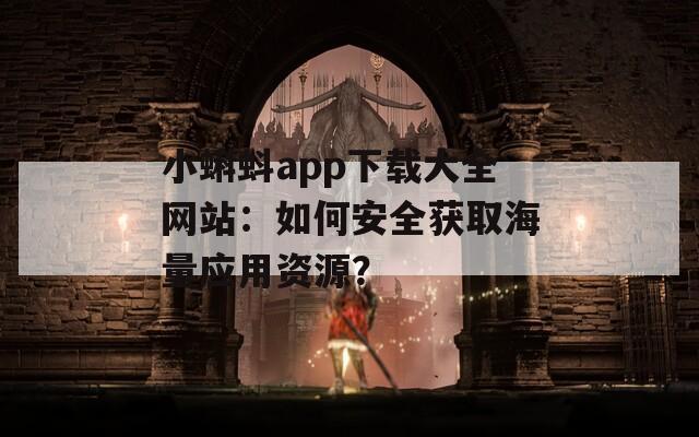 小蝌蚪app下載大全網(wǎng)站：如何安全獲取海量應(yīng)用資源？
