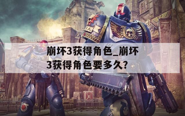 崩壞3獲得角色_崩壞3獲得角色要多久？