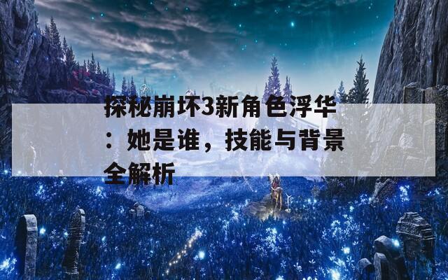 探秘崩壞3新角色浮華：她是誰，技能與背景全解析