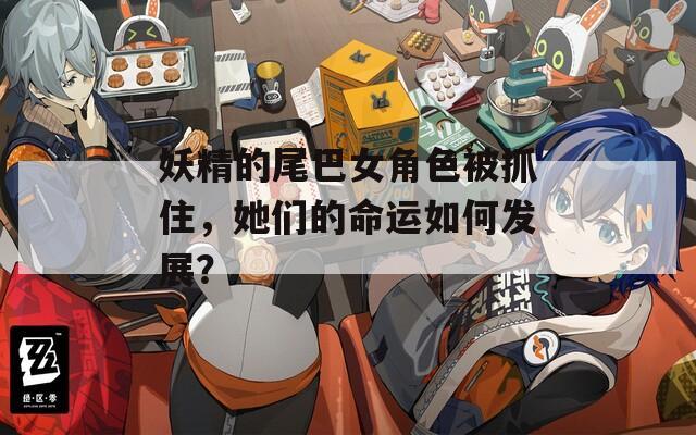 妖精的尾巴女角色被抓住，她們的命運(yùn)如何發(fā)展？