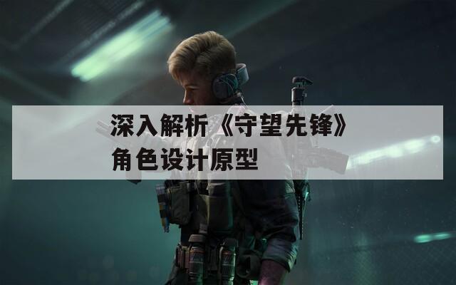 深入解析《守望先鋒》角色設(shè)計(jì)原型
