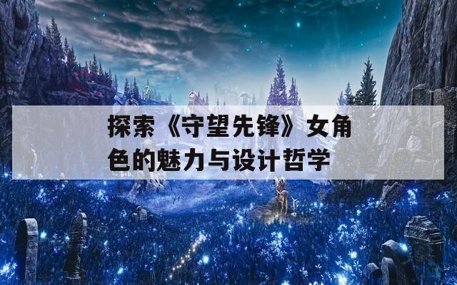 探索《守望先鋒》女角色的魅力與設(shè)計哲學