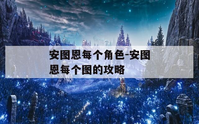 安圖恩每個(gè)角色-安圖恩每個(gè)圖的攻略