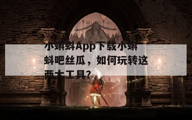 小蝌蚪App下載小蝌蚪吧絲瓜，如何玩轉(zhuǎn)這兩大工具？