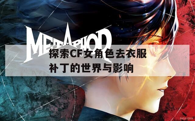 探索CF女角色去衣服補丁的世界與影響