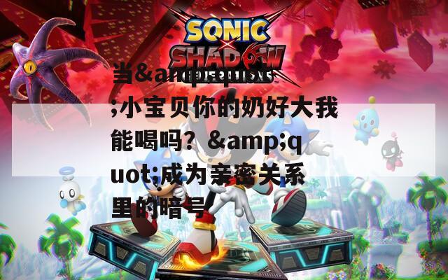 當(dāng)&quot;小寶貝你的奶好大我能喝嗎？&quot;成為親密關(guān)系里的暗號(hào)