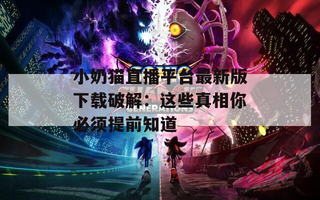 小奶貓直播平臺最新版下載破解：這些真相你必須提前知道