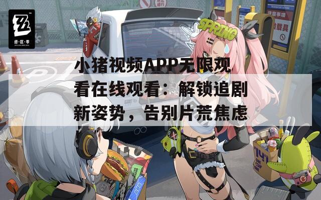 小豬視頻APP無限觀看在線觀看：解鎖追劇新姿勢，告別片荒焦慮！