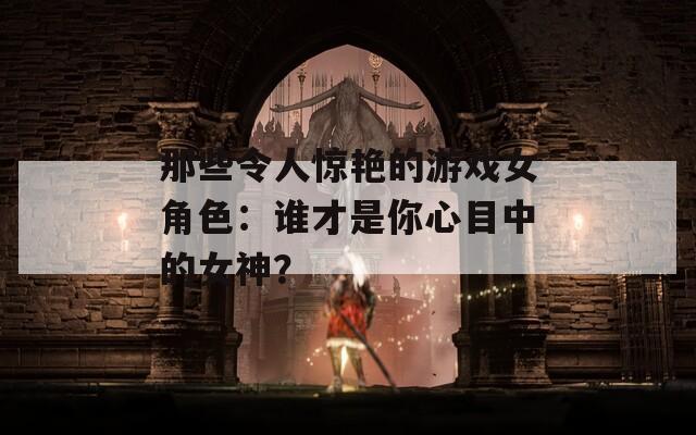 那些令人驚艷的游戲女角色：誰(shuí)才是你心目中的女神？