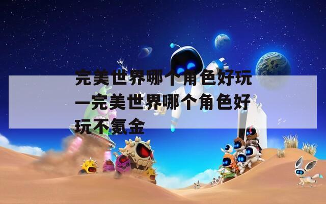 完美世界哪個(gè)角色好玩—完美世界哪個(gè)角色好玩不氪金