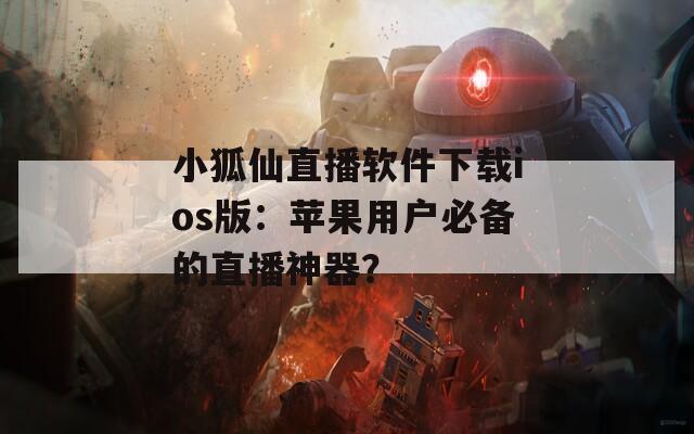 小狐仙直播軟件下載ios版：蘋果用戶必備的直播神器？