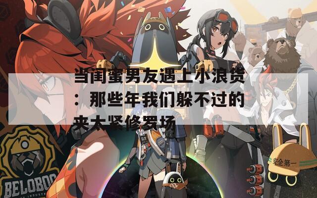 當閨蜜男友遇上小浪貨：那些年我們躲不過的夾太緊修羅場