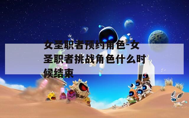 女圣職者預(yù)約角色-女圣職者挑戰(zhàn)角色什么時(shí)候結(jié)束