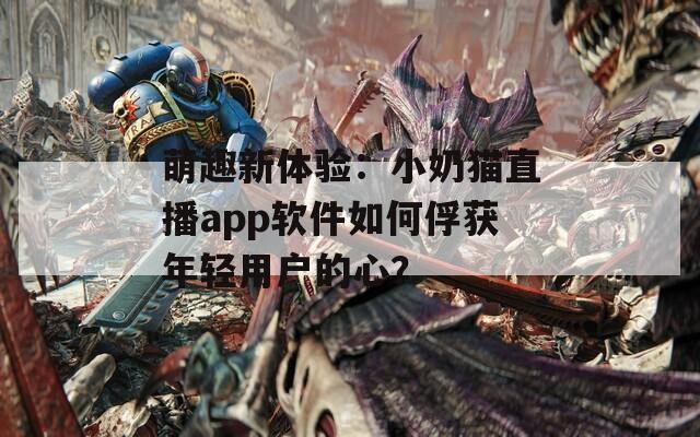萌趣新體驗：小奶貓直播app軟件如何俘獲年輕用戶的心？