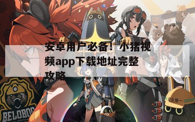 安卓用戶必備！小豬視頻app下載地址完整攻略