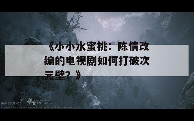 《小小水蜜桃：陳情改編的電視劇如何打破次元壁？》