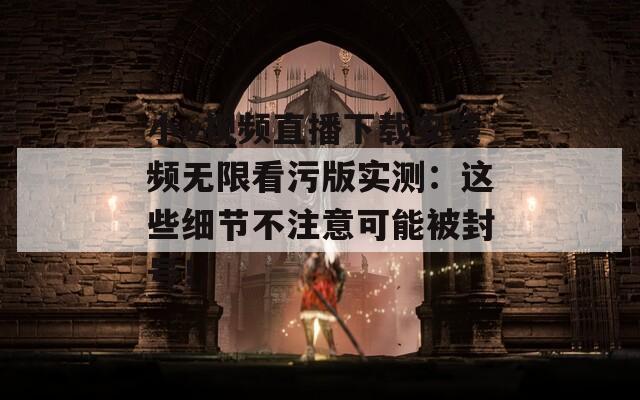 小v視頻直播下載安裝頻無限看污版實(shí)測(cè)：這些細(xì)節(jié)不注意可能被封號(hào)！