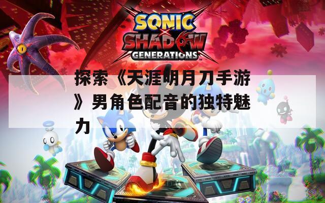 探索《天涯明月刀手游》男角色配音的獨特魅力