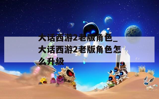 大話西游2老版角色_大話西游2老版角色怎么升級(jí)