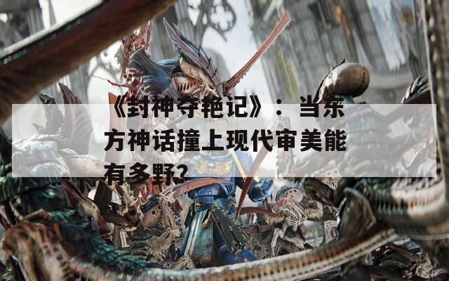 《封神奪艷記》：當東方神話撞上現(xiàn)代審美能有多野？