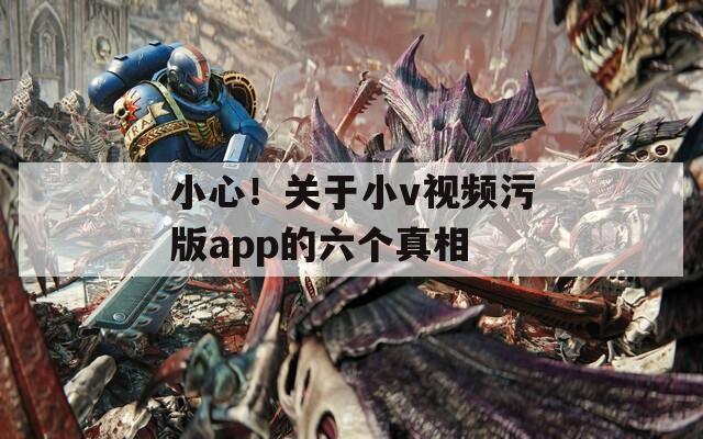 小心！關(guān)于小v視頻污版app的六個(gè)真相