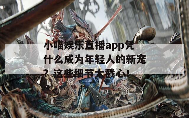 小喵娛樂直播app憑什么成為年輕人的新寵？這些細節(jié)太戳心！