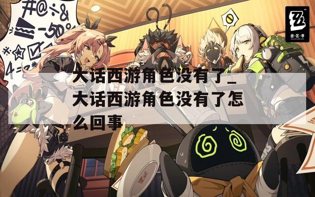 大話西游角色沒(méi)有了_大話西游角色沒(méi)有了怎么回事