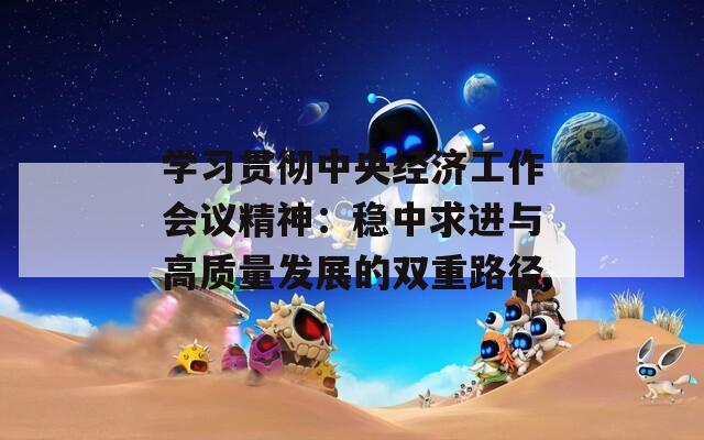 學(xué)習(xí)貫徹中央經(jīng)濟(jì)工作會(huì)議精神：穩(wěn)中求進(jìn)與高質(zhì)量發(fā)展的雙重路徑