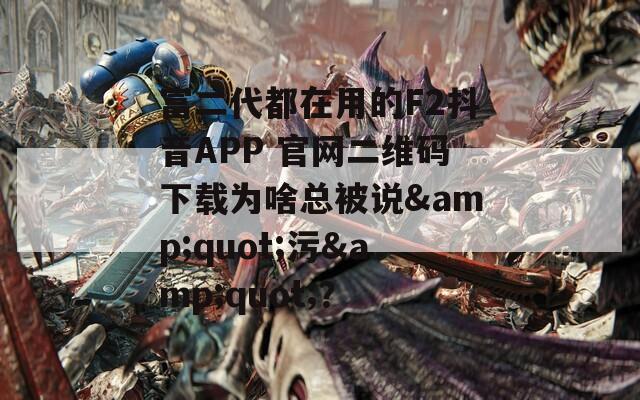 富二代都在用的F2抖音APP 官網(wǎng)二維碼下載為啥總被說&quot;污&quot;？