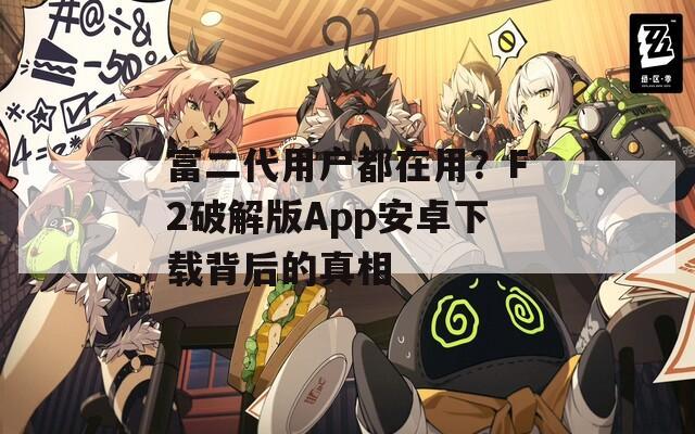 富二代用戶都在用？F2破解版App安卓下載背后的真相