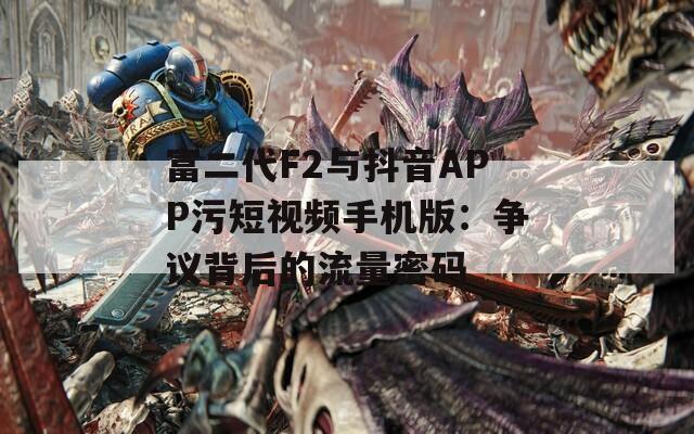 富二代F2與抖音APP污短視頻手機(jī)版：爭議背后的流量密碼