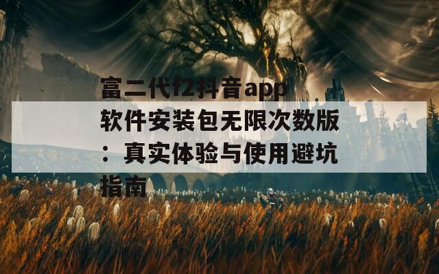 富二代f2抖音app軟件安裝包無限次數(shù)版：真實(shí)體驗(yàn)與使用避坑指南