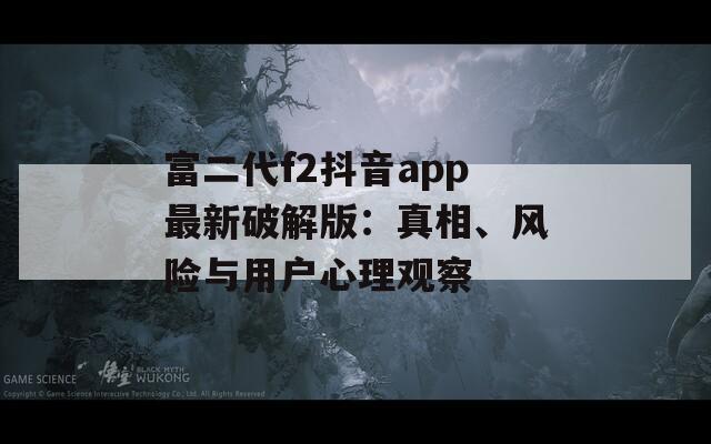 富二代f2抖音app最新破解版：真相、風(fēng)險(xiǎn)與用戶心理觀察