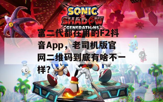 富二代都在用的F2抖音App，老司機版官網(wǎng)二維碼到底有啥不一樣？