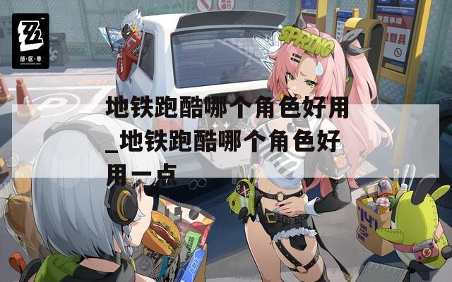地鐵跑酷哪個角色好用_地鐵跑酷哪個角色好用一點(diǎn)