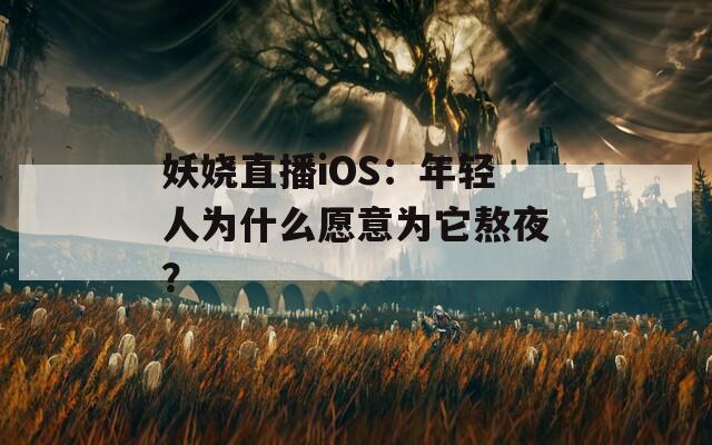 妖嬈直播iOS：年輕人為什么愿意為它熬夜？
